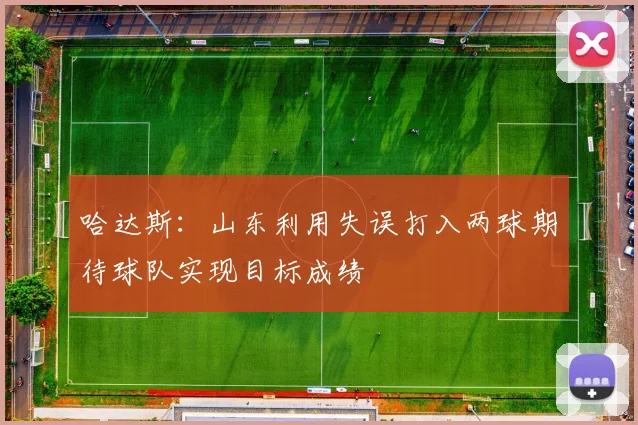 哈达斯：山东利用失误打入两球期待球队实现目标成绩