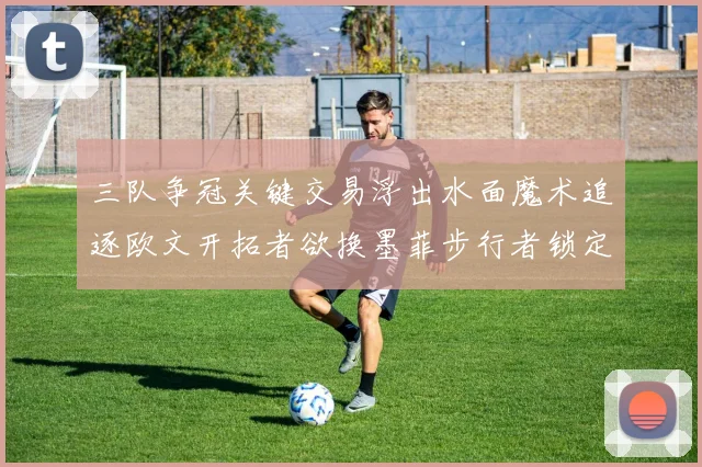 三队争冠关键交易浮出水面魔术追逐欧文开拓者欲换墨菲步行者锁定琼斯