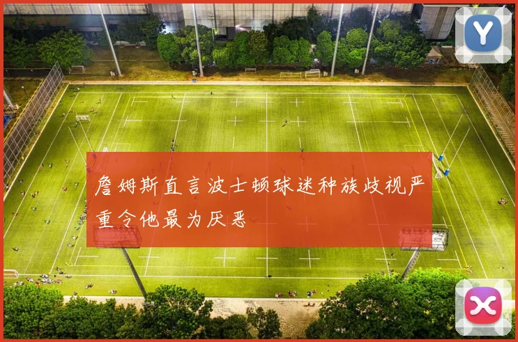 詹姆斯直言波士顿球迷种族歧视严重令他最为厌恶
