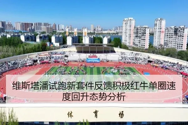 维斯塔潘试跑新套件反馈积极红牛单圈速度回升态势分析