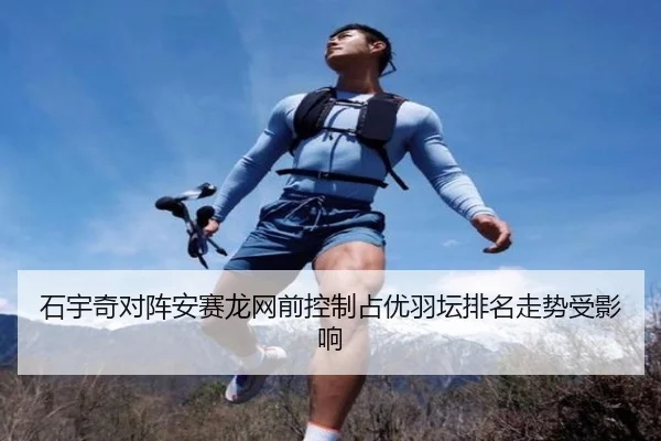 石宇奇对阵安赛龙网前控制占优羽坛排名走势受影响