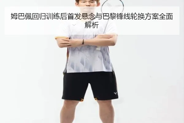 姆巴佩回归训练后首发悬念与巴黎锋线轮换方案全面解析